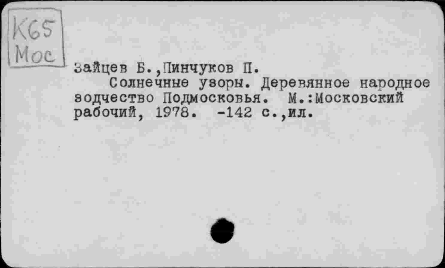 ﻿Зайцев Б.,Пинчуков П.
Солнечные узоры. Деревянное народное зодчество Подмосковья. М.:Иосковский рабочий, 1978. -142 с.,ил.